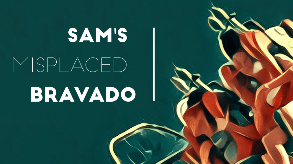 Sam’s Misplaced Bravado
